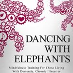 Dancing with Elephants: Mindfulness Training For Those Living With Dementia, Chronic Illness or an Aging Brain (How to Die Smiling Book 1)